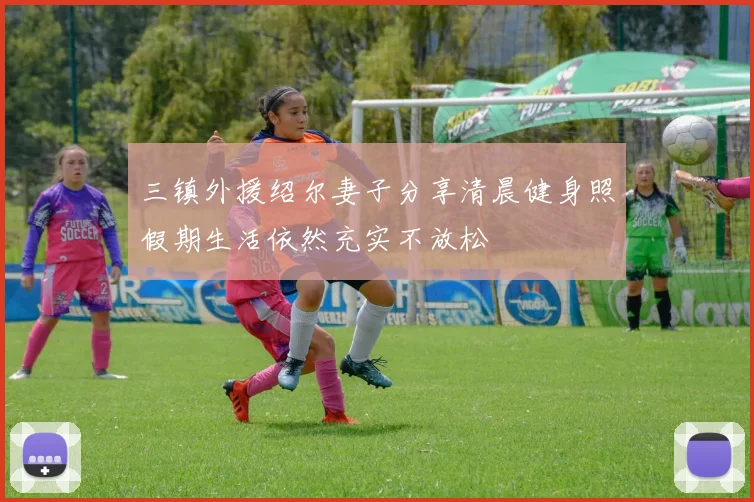 三镇外援绍尔妻子分享清晨健身照假期生活依然充实不放松