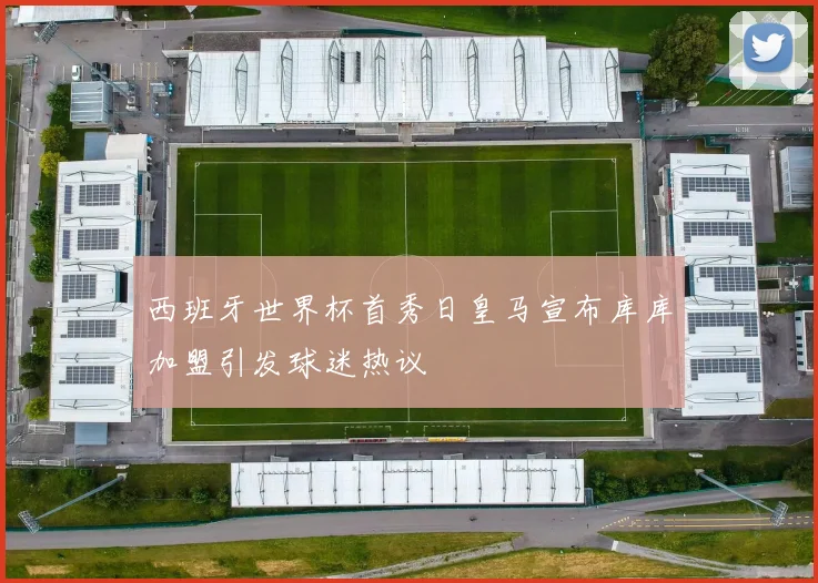 西班牙世界杯首秀日皇马宣布库库加盟引发球迷热议