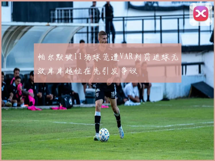 帕尔默破11场球荒遭VAR判罚进球无效库库越位在先引发争议