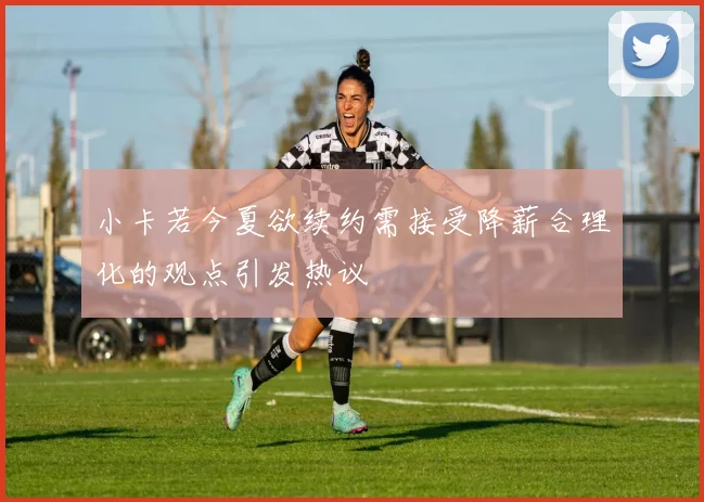 小卡若今夏欲续约需接受降薪合理化的观点引发热议