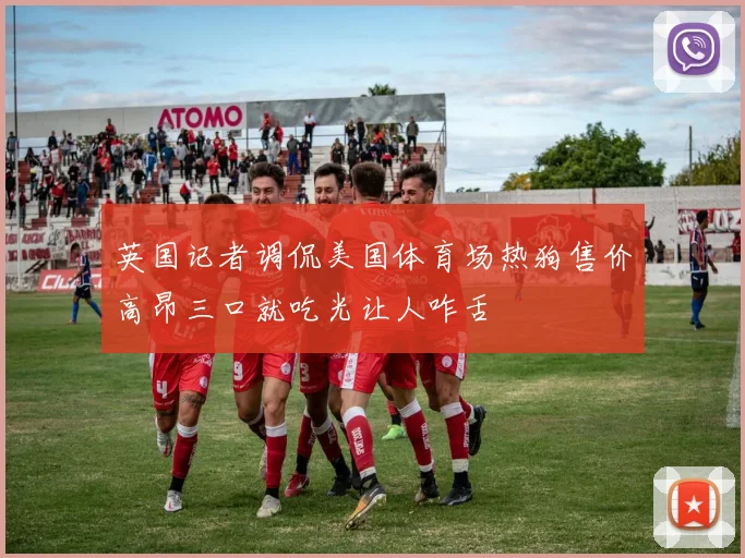英国记者调侃美国体育场热狗售价高昂三口就吃光让人咋舌