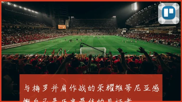 与梅罗并肩作战的荣耀维蒂尼亚感慨自己是历史最佳的见证者