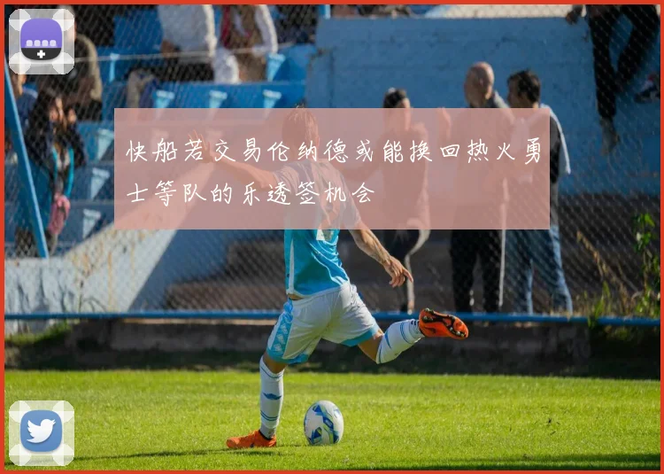 快船若交易伦纳德或能换回热火勇士等队的乐透签机会