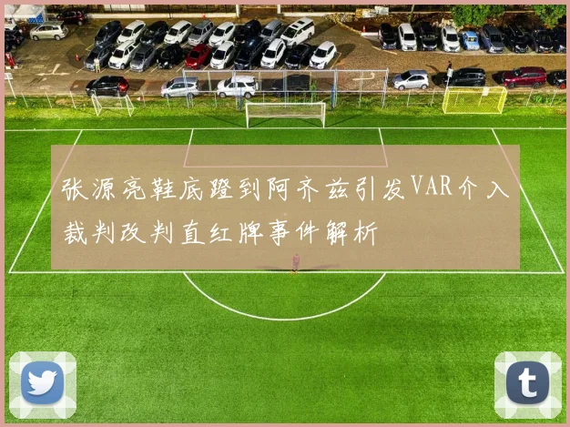 张源亮鞋底蹬到阿齐兹引发VAR介入裁判改判直红牌事件解析