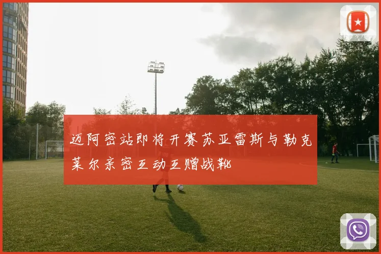 迈阿密站即将开赛苏亚雷斯与勒克莱尔亲密互动互赠战靴