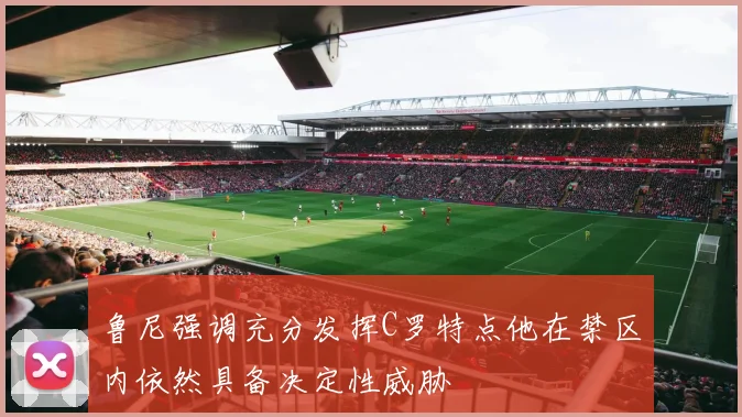 鲁尼强调充分发挥C罗特点他在禁区内依然具备决定性威胁
