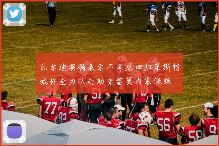 瓦尔迪明确表示不考虑回归莱斯特城将全力以赴助克雷莫内塞保级