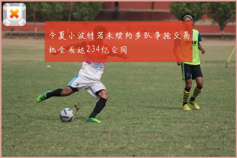 今夏小波特若未续约多队争抢交易机会或达234亿合同