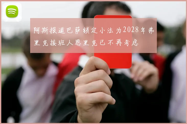 阿斯报道巴萨锁定小法为2028年弗里克接班人恩里克已不再考虑
