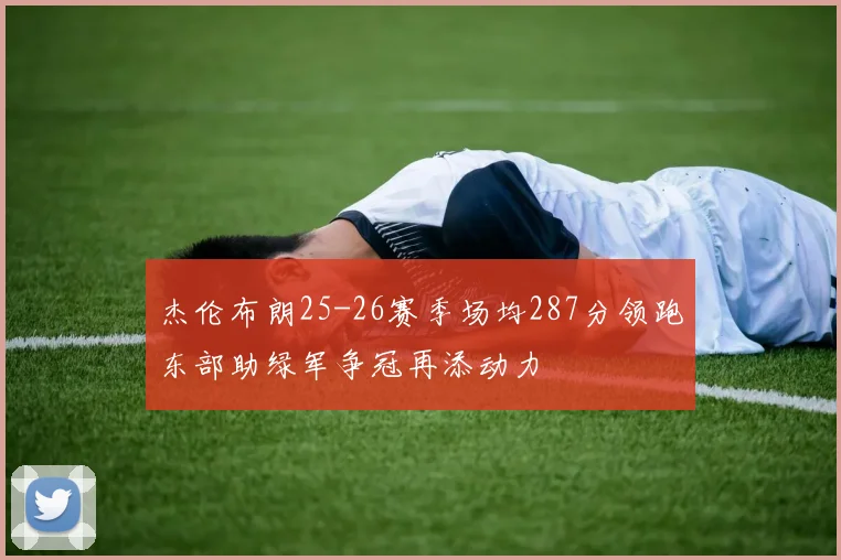 杰伦布朗25-26赛季场均287分领跑东部助绿军争冠再添动力