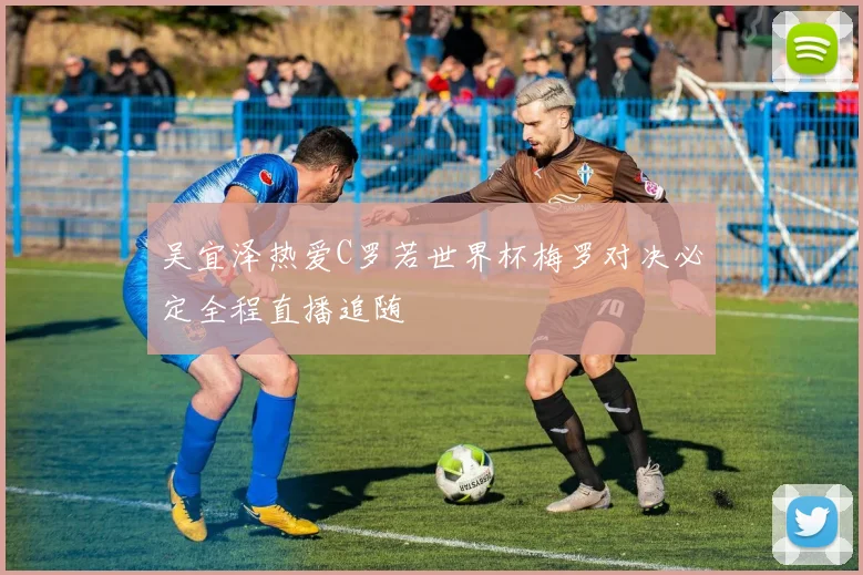 吴宜泽热爱C罗若世界杯梅罗对决必定全程直播追随