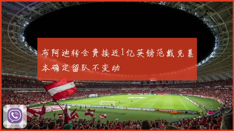 布阿迪转会费接近1亿英镑范戴克基本确定留队不变动