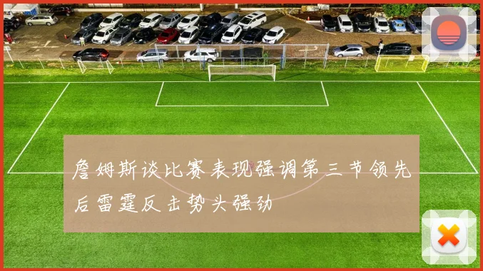 詹姆斯谈比赛表现强调第三节领先后雷霆反击势头强劲