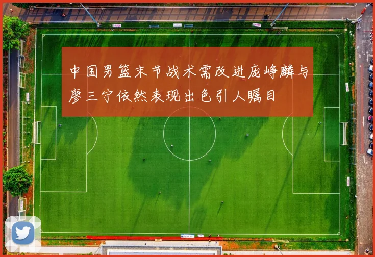 中国男篮末节战术需改进庞峥麟与廖三宁依然表现出色引人瞩目
