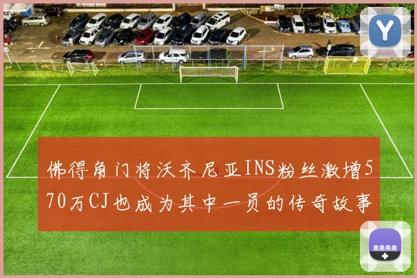 佛得角门将沃齐尼亚INS粉丝激增570万CJ也成为其中一员的传奇故事